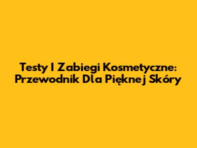 Testy I Zabiegi Kosmetyczne: Przewodnik Dla Pięknej Skóry