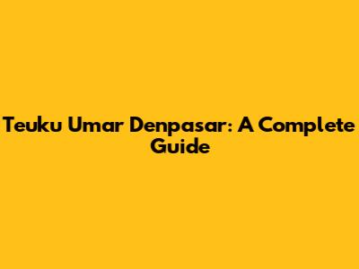 Teuku Umar Denpasar: A Complete Guide