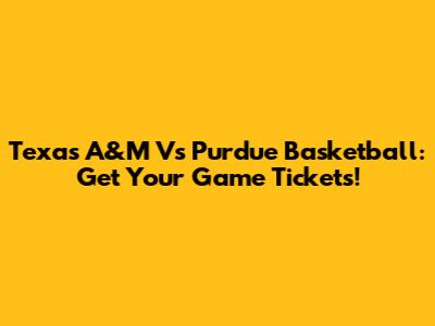 Texas A&M Vs Purdue Basketball: Get Your Game Tickets!