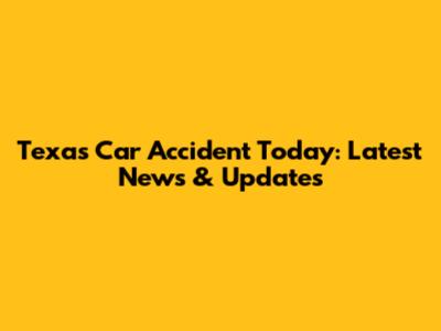 Texas Car Accident Today: Latest News & Updates