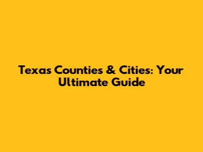 Texas Counties & Cities: Your Ultimate Guide