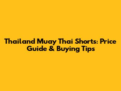 Thailand Muay Thai Shorts: Price Guide & Buying Tips
