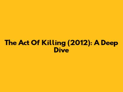 The Act Of Killing (2012): A Deep Dive
