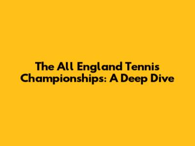 The All England Tennis Championships: A Deep Dive