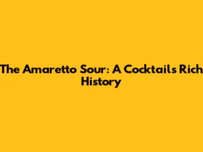 The Amaretto Sour: A Cocktail's Rich History
