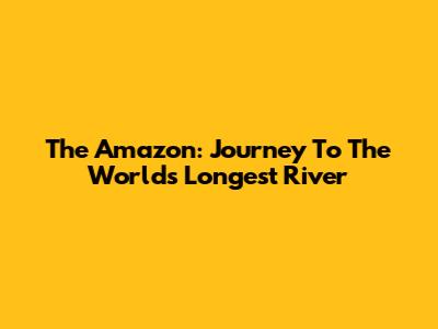 The Amazon: Journey To The World's Longest River