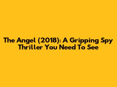 The Angel (2018): A Gripping Spy Thriller You Need To See