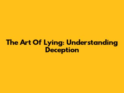 The Art Of Lying: Understanding Deception