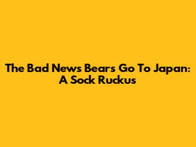The Bad News Bears Go To Japan: A Sock Ruckus