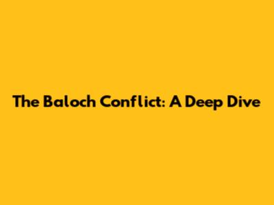 The Baloch Conflict: A Deep Dive