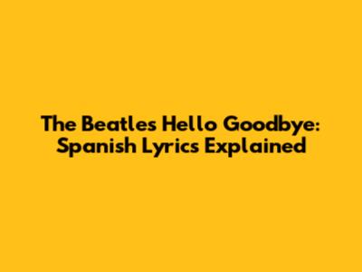 The Beatles' 'Hello Goodbye': Spanish Lyrics Explained