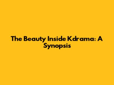 The Beauty Inside Kdrama: A Synopsis