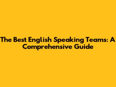 The Best English Speaking Teams: A Comprehensive Guide