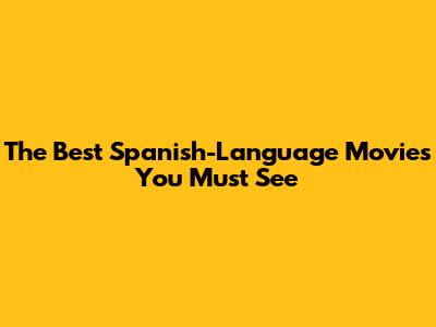 The Best Spanish-Language Movies You Must See