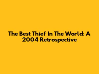 The Best Thief In The World: A 2004 Retrospective