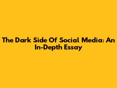 The Dark Side Of Social Media: An In-Depth Essay