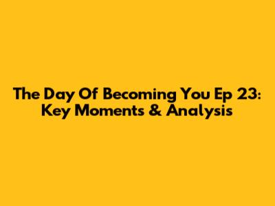 The Day Of Becoming You Ep 23: Key Moments & Analysis