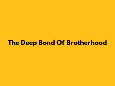 The Deep Bond Of Brotherhood