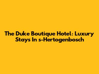 The Duke Boutique Hotel: Luxury Stays In 's-Hertogenbosch