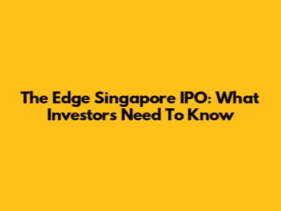 The Edge Singapore IPO: What Investors Need To Know