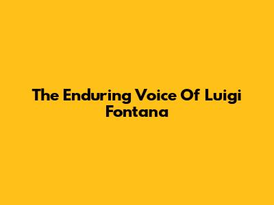 The Enduring Voice Of Luigi Fontana