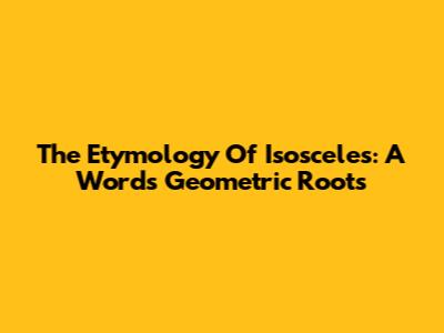 The Etymology Of Isosceles: A Word's Geometric Roots