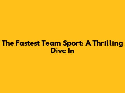 The Fastest Team Sport: A Thrilling Dive In