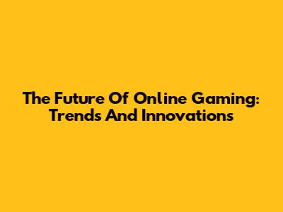 The Future Of Online Gaming: Trends And Innovations