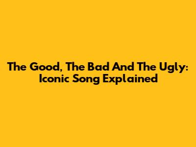 The Good, The Bad And The Ugly: Iconic Song Explained