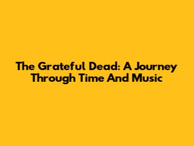 The Grateful Dead: A Journey Through Time And Music