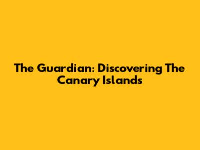 The Guardian: Discovering The Canary Islands