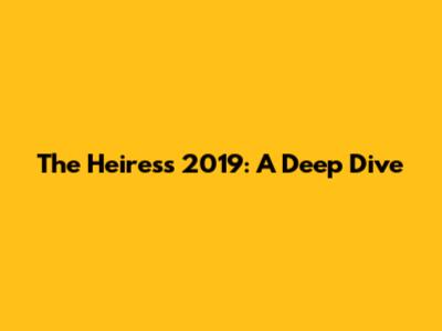 The Heiress 2019: A Deep Dive
