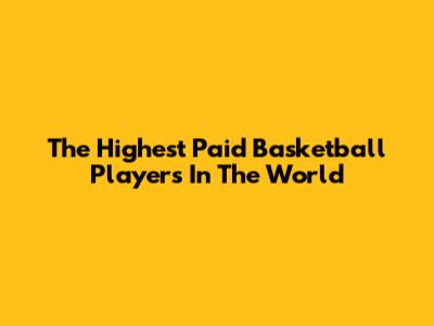 The Highest Paid Basketball Players In The World