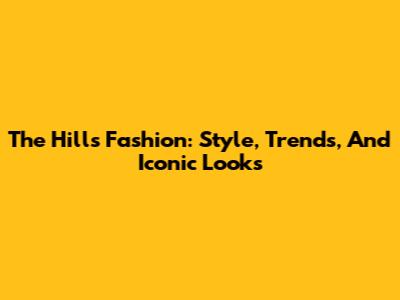 The Hills Fashion: Style, Trends, And Iconic Looks