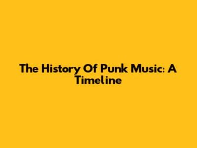 The History Of Punk Music: A Timeline