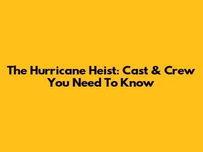 The Hurricane Heist: Cast & Crew You Need To Know