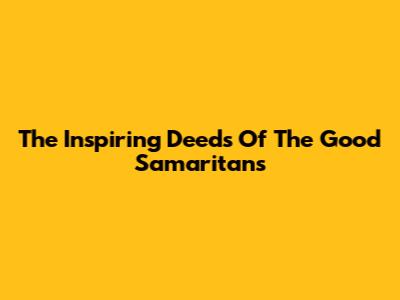 The Inspiring Deeds Of The Good Samaritans