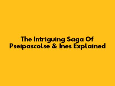 The Intriguing Saga Of Pseipascolse & Ines Explained
