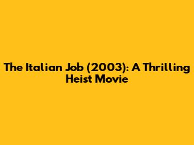 The Italian Job (2003): A Thrilling Heist Movie