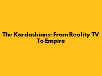 The Kardashians: From Reality TV To Empire