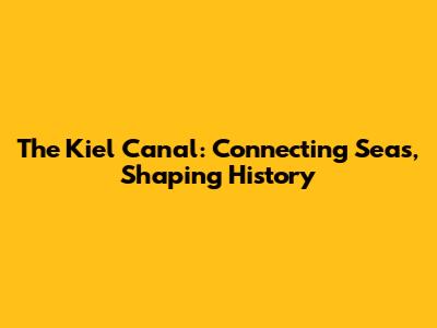The Kiel Canal: Connecting Seas, Shaping History