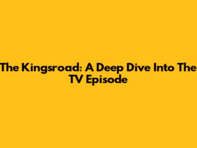 The Kingsroad: A Deep Dive Into The TV Episode