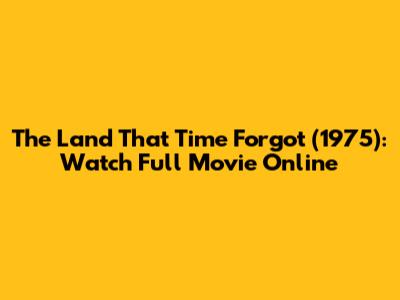 The Land That Time Forgot (1975): Watch Full Movie Online
