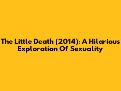 The Little Death (2014): A Hilarious Exploration Of Sexuality
