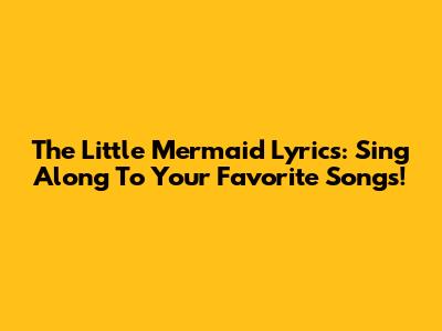 The Little Mermaid Lyrics: Sing Along To Your Favorite Songs!