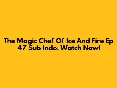 The Magic Chef Of Ice And Fire Ep 47 Sub Indo: Watch Now!