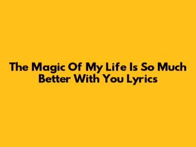The Magic Of 'My Life Is So Much Better With You' Lyrics
