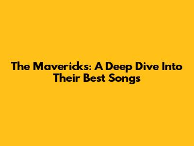 The Mavericks: A Deep Dive Into Their Best Songs