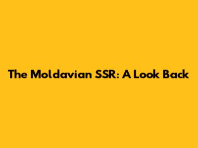 The Moldavian SSR: A Look Back