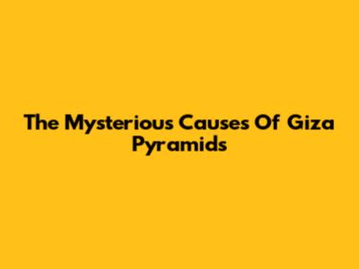 The Mysterious Causes Of Giza Pyramids